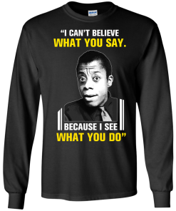 James Baldwin: I can't believe what you say because i see what you do t-shirt, vneck, tank, hoodie