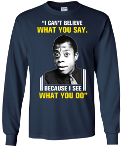 James Baldwin: I can't believe what you say because i see what you do t-shirt, vneck, tank, hoodie