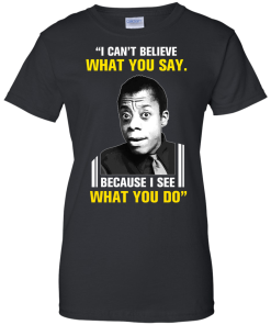 James Baldwin: I can't believe what you say because i see what you do t-shirt, vneck, tank, hoodie