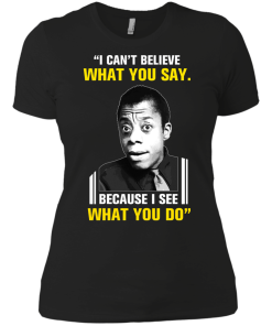 James Baldwin: I can't believe what you say because i see what you do t-shirt, vneck, tank, hoodie