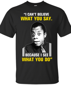 James Baldwin: I can't believe what you say because i see what you do t-shirt, vneck, tank, hoodie