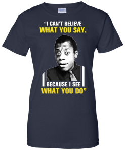 James Baldwin: I can't believe what you say because i see what you do t-shirt, vneck, tank, hoodie