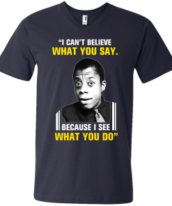James Baldwin: I can't believe what you say because i see what you do t-shirt, vneck, tank, hoodie