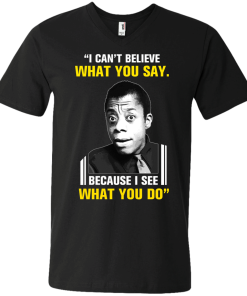 James Baldwin: I can't believe what you say because i see what you do t-shirt, vneck, tank, hoodie