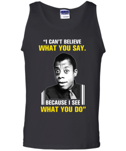 James Baldwin: I can't believe what you say because i see what you do t-shirt, vneck, tank, hoodie