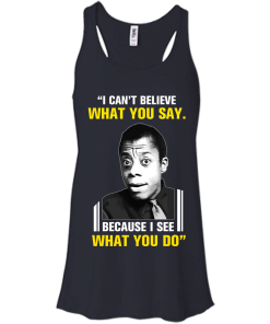James Baldwin: I can't believe what you say because i see what you do t-shirt, vneck, tank, hoodie