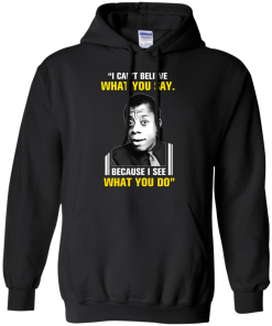 James Baldwin: I can't believe what you say because i see what you do t-shirt, vneck, tank, hoodie
