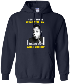 James Baldwin: I can't believe what you say because i see what you do t-shirt, vneck, tank, hoodie