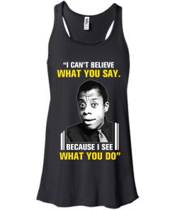 James Baldwin: I can't believe what you say because i see what you do t-shirt, vneck, tank, hoodie