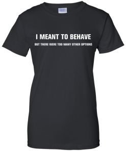 I meant to behave but there were too many other options tshirt, vneck, tank, hoodie