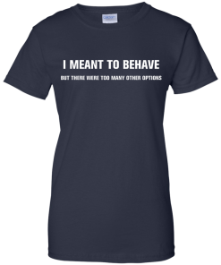 I meant to behave but there were too many other options tshirt, vneck, tank, hoodie