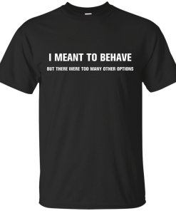 I meant to behave but there were too many other options tshirt, vneck, tank, hoodie