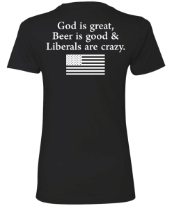 God is Great, Beer is good & Liberals are crazy tshirt, vneck, tank, hoodie