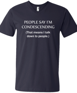 People say I'm condescending - That means i talk down to people tshirt, vneck, tank, hoodie