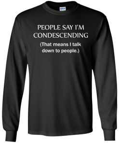 People say I'm condescending - That means i talk down to people tshirt, vneck, tank, hoodie