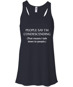 People say I'm condescending - That means i talk down to people tshirt, vneck, tank, hoodie