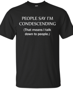People say I'm condescending - That means i talk down to people tshirt, vneck, tank, hoodie