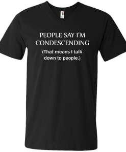 People say I'm condescending - That means i talk down to people tshirt, vneck, tank, hoodie
