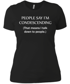 People say I'm condescending - That means i talk down to people tshirt, vneck, tank, hoodie