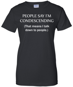 People say I'm condescending - That means i talk down to people tshirt, vneck, tank, hoodie