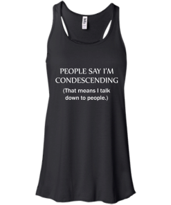 People say I'm condescending - That means i talk down to people tshirt, vneck, tank, hoodie