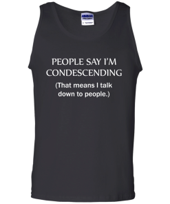 People say I'm condescending - That means i talk down to people tshirt, vneck, tank, hoodie