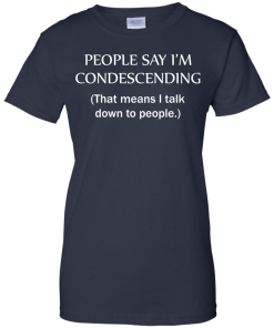 People say I'm condescending - That means i talk down to people tshirt, vneck, tank, hoodie