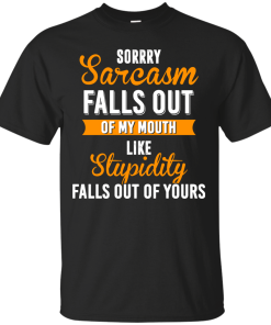 Sorrry Sarcasm falls out of my mouth like stupidity falls out of yours tshirt, vneck, tank, hoodie