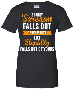 Sorrry Sarcasm falls out of my mouth like stupidity falls out of yours tshirt, vneck, tank, hoodie