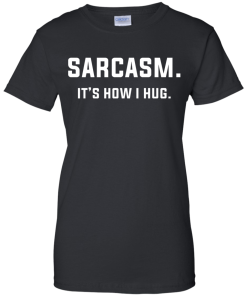 Sarcasm : It's how i hug tshirt, vneck, tank, hoodie