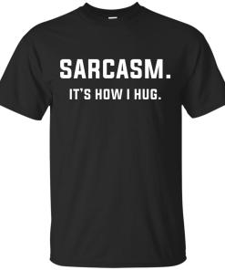 Sarcasm : It's how i hug tshirt, vneck, tank, hoodie