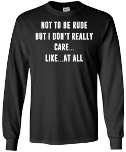 Funny shirt : Not to be rude but I dont really care like at all tshirt, vneck, tank, hoodie