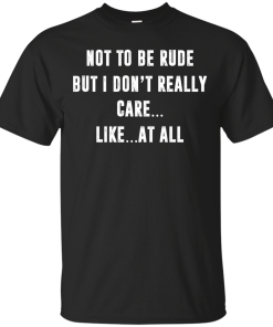 Funny shirt : Not to be rude but I dont really care like at all tshirt, vneck, tank, hoodie