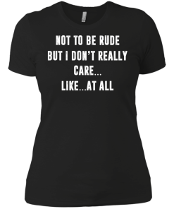 Funny shirt : Not to be rude but I dont really care like at all tshirt, vneck, tank, hoodie