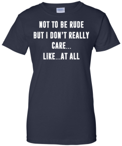 Funny shirt : Not to be rude but I dont really care like at all tshirt, vneck, tank, hoodie