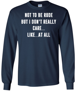 Funny shirt : Not to be rude but I dont really care like at all tshirt, vneck, tank, hoodie