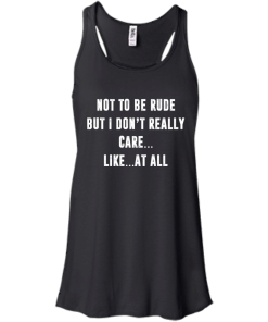 Funny shirt : Not to be rude but I dont really care like at all tshirt, vneck, tank, hoodie