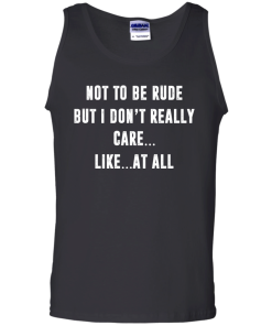 Funny shirt : Not to be rude but I dont really care like at all tshirt, vneck, tank, hoodie