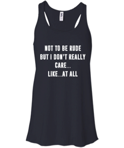 Funny shirt : Not to be rude but I dont really care like at all tshirt, vneck, tank, hoodie