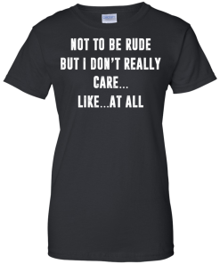 Funny shirt : Not to be rude but I dont really care like at all tshirt, vneck, tank, hoodie