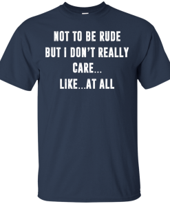 Funny shirt : Not to be rude but I dont really care like at all tshirt, vneck, tank, hoodie