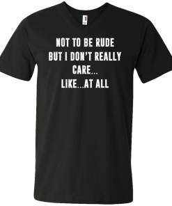 Funny shirt : Not to be rude but I dont really care like at all tshirt, vneck, tank, hoodie