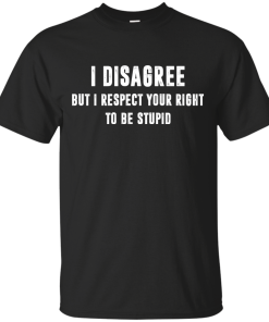 I disagree but i respect your right to be stupid tshirt, vneck, tank, hoodie