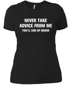 Never take advice from me you'll end up drunk tshirt, tank, vneck, hoodie