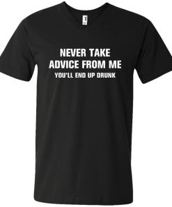Never take advice from me you'll end up drunk tshirt, tank, vneck, hoodie