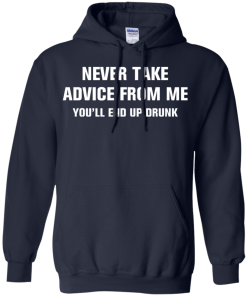 Never take advice from me you'll end up drunk tshirt, tank, vneck, hoodie