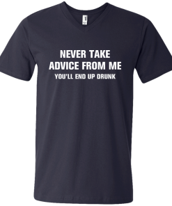 Never take advice from me you'll end up drunk tshirt, tank, vneck, hoodie