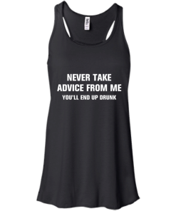 Never take advice from me you'll end up drunk tshirt, tank, vneck, hoodie