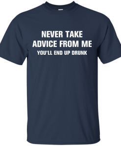 Never take advice from me you'll end up drunk tshirt, tank, vneck, hoodie