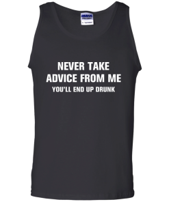 Never take advice from me you'll end up drunk tshirt, tank, vneck, hoodie